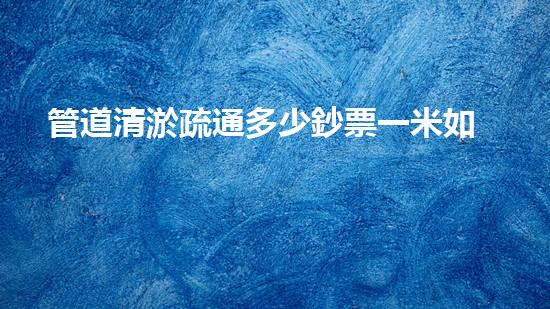 管道清淤疏通多少鈔票一米如何提升清淤工程效率？揭秘最佳施工技術(shù)與方法！